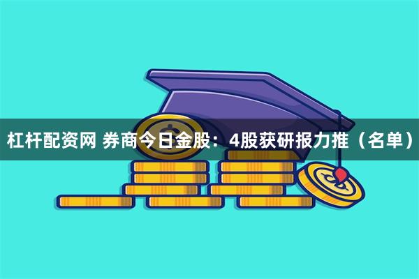 杠杆配资网 券商今日金股：4股获研报力推（名单）
