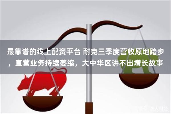 最靠谱的线上配资平台 耐克三季度营收原地踏步，直营业务持续萎缩，大中华区讲不出增长故事
