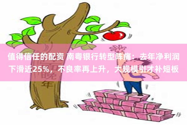 值得信任的配资 南粤银行转型阵痛：去年净利润下滑近25%，不良率再上升，大规模引才补短板