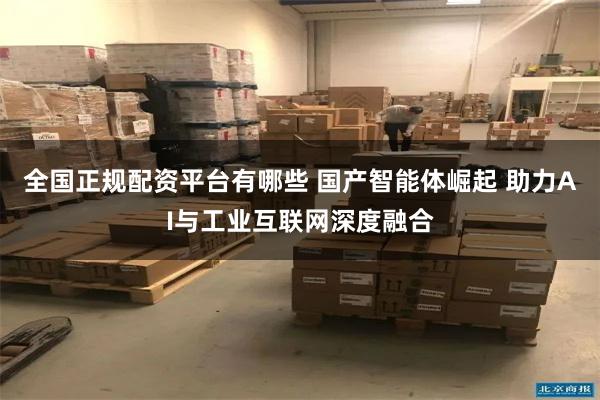 全国正规配资平台有哪些 国产智能体崛起 助力AI与工业互联网深度融合