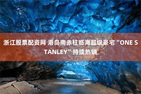 浙江股票配资网 港岛南赤柱临海超级豪宅“ONE STANLEY”持续热销