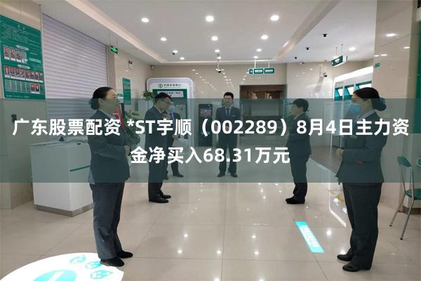 广东股票配资 *ST宇顺（002289）8月4日主力资金净买入68.31万元