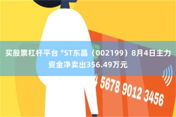 买股票杠杆平台 *ST东晶（002199）8月4日主力资金净卖出356.49万元