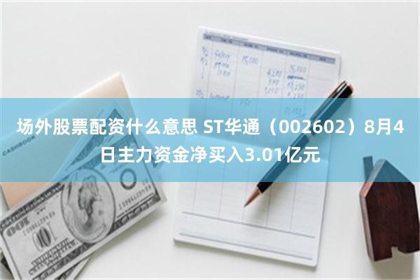 场外股票配资什么意思 ST华通（002602）8月4日主力资金净买入3.01亿元