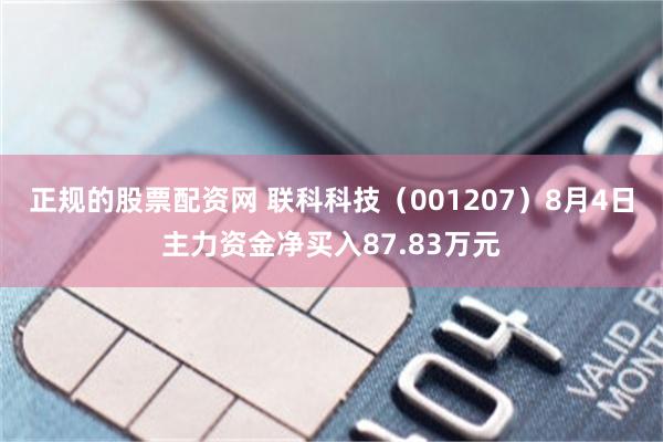 正规的股票配资网 联科科技（001207）8月4日主力资金净买入87.83万元