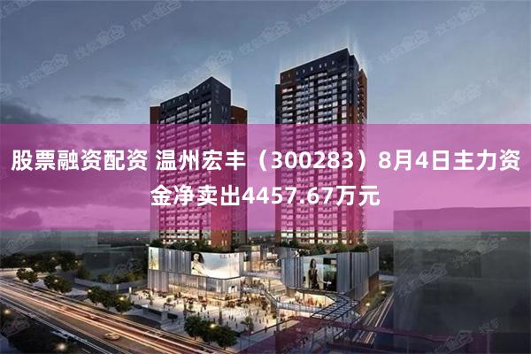 股票融资配资 温州宏丰（300283）8月4日主力资金净卖出4457.67万元