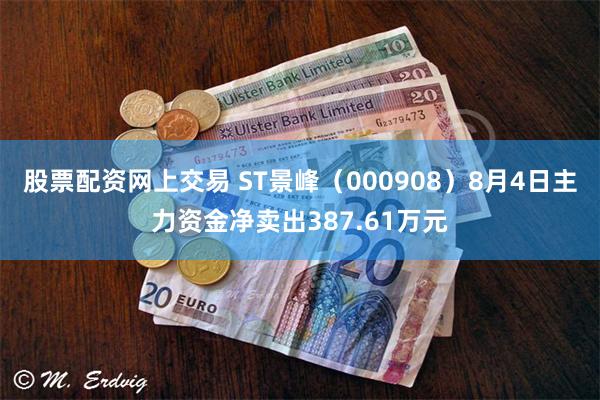 股票配资网上交易 ST景峰（000908）8月4日主力资金净卖出387.61万元