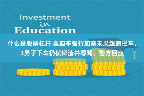 什么是股票杠杆 奥迪车强行加塞未果超速拦车，3男子下车扔槟榔渣并辱骂，警方回应