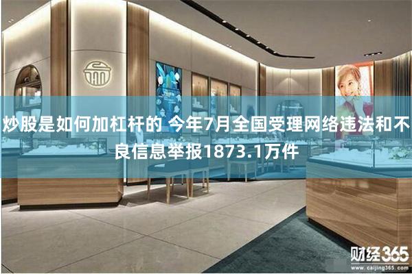 炒股是如何加杠杆的 今年7月全国受理网络违法和不良信息举报1873.1万件
