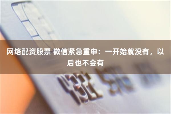 网络配资股票 微信紧急重申：一开始就没有，以后也不会有