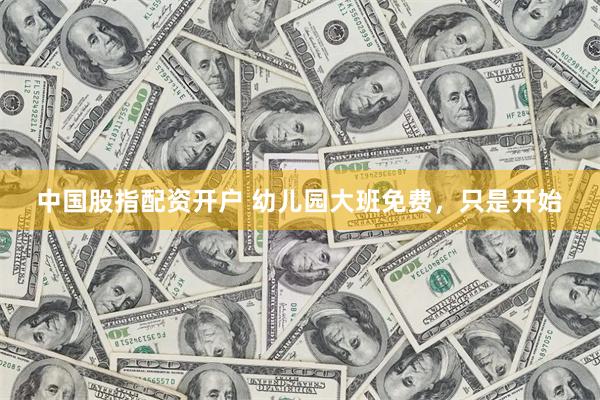 中国股指配资开户 幼儿园大班免费，只是开始