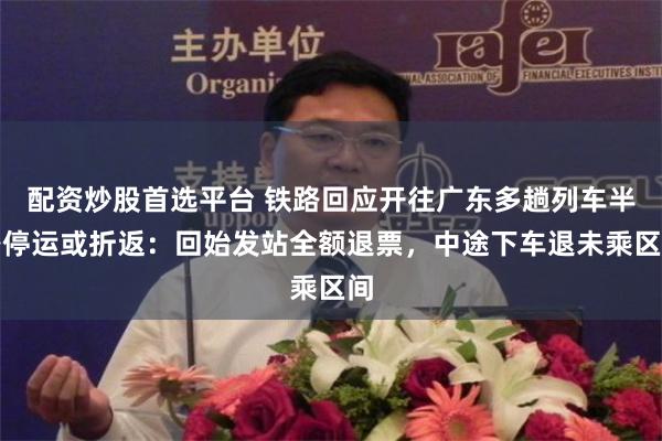 配资炒股首选平台 铁路回应开往广东多趟列车半路停运或折返：回始发站全额退票，中途下车退未乘区间