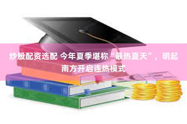 炒股配资选配 今年夏季堪称“最热夏天”，明起南方开启连热模式
