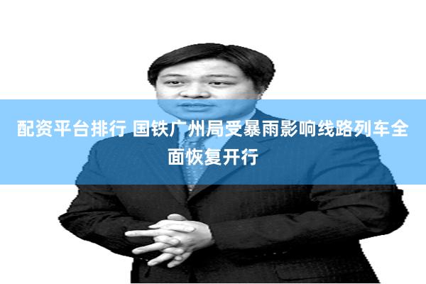 配资平台排行 国铁广州局受暴雨影响线路列车全面恢复开行