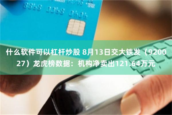 什么软件可以杠杆炒股 8月13日交大铁发（920027）龙虎榜数据：机构净卖出121.64万元