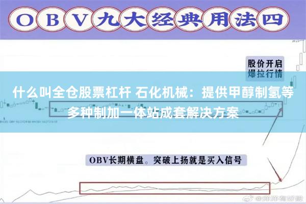 什么叫全仓股票杠杆 石化机械：提供甲醇制氢等多种制加一体站成套解决方案