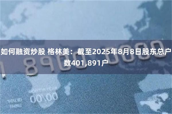 如何融资炒股 格林美：截至2025年8月8日股东总户数401,891户