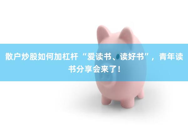散户炒股如何加杠杆 “爱读书、读好书”，青年读书分享会来了！