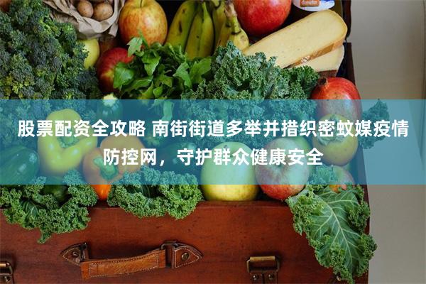 股票配资全攻略 南街街道多举并措织密蚊媒疫情防控网，守护群众健康安全