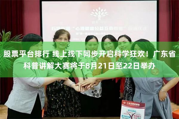股票平台排行 线上线下同步开启科学狂欢！广东省科普讲解大赛将于8月21日至22日举办