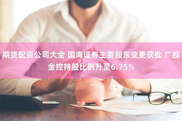 期货配资公司大全 国海证券主要股东变更获批 广投金控持股比例升至6.75%