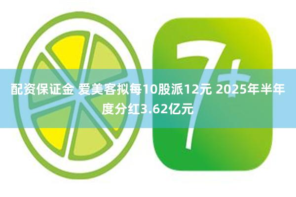 配资保证金 爱美客拟每10股派12元 2025年半年度分红3.62亿元