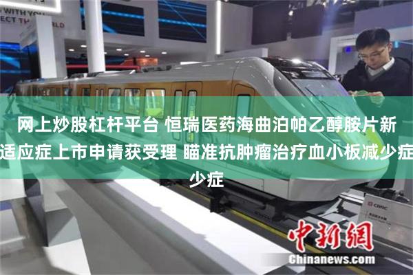 网上炒股杠杆平台 恒瑞医药海曲泊帕乙醇胺片新适应症上市申请获受理 瞄准抗肿瘤治疗血小板减少症