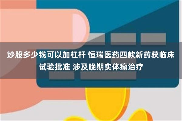 炒股多少钱可以加杠杆 恒瑞医药四款新药获临床试验批准 涉及晚期实体瘤治疗
