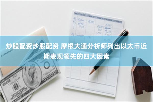 炒股配资炒股配资 摩根大通分析师列出以太币近期表现领先的四大因素