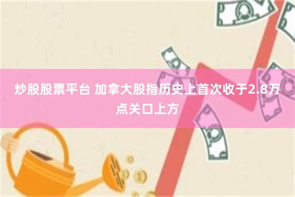 炒股股票平台 加拿大股指历史上首次收于2.8万点关口上方
