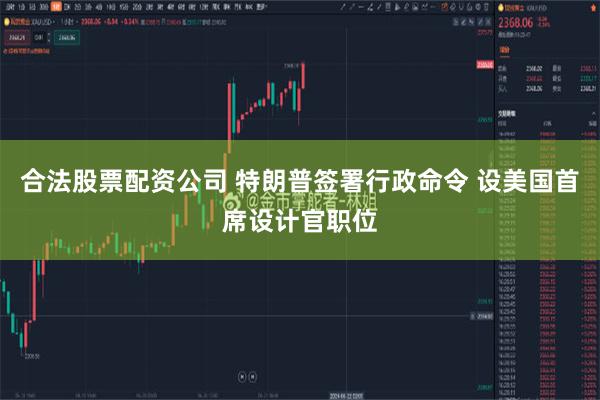 合法股票配资公司 特朗普签署行政命令 设美国首席设计官职位
