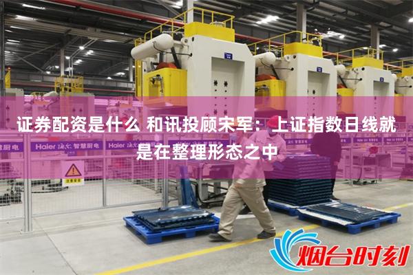 证券配资是什么 和讯投顾宋军：上证指数日线就是在整理形态之中
