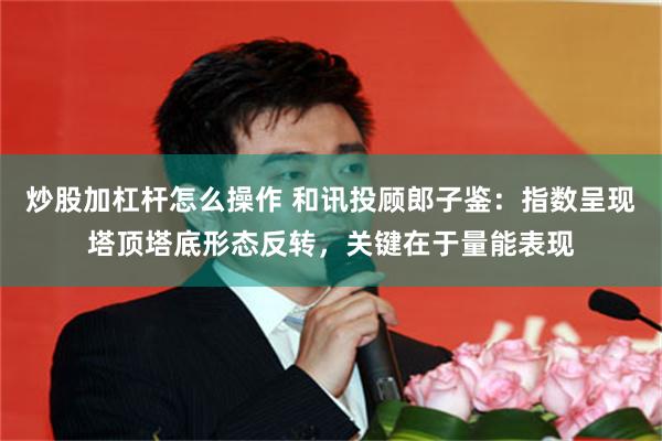 炒股加杠杆怎么操作 和讯投顾郎子鉴：指数呈现塔顶塔底形态反转，关键在于量能表现