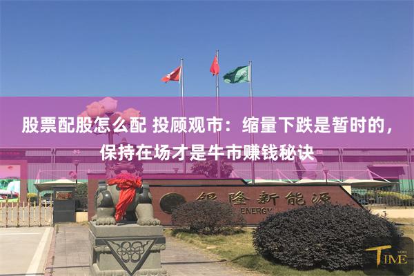 股票配股怎么配 投顾观市：缩量下跌是暂时的，保持在场才是牛市赚钱秘诀