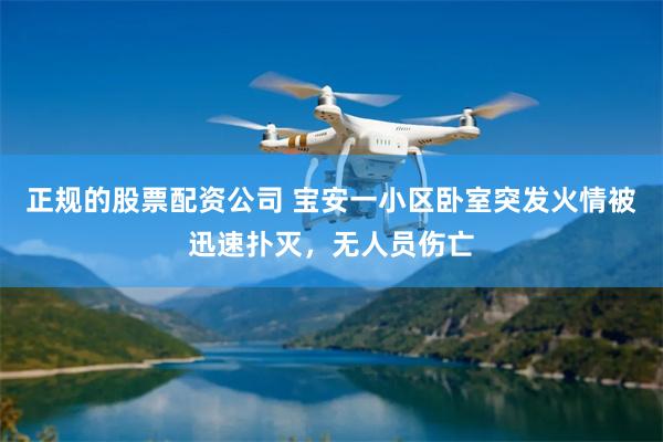 正规的股票配资公司 宝安一小区卧室突发火情被迅速扑灭，无人员伤亡