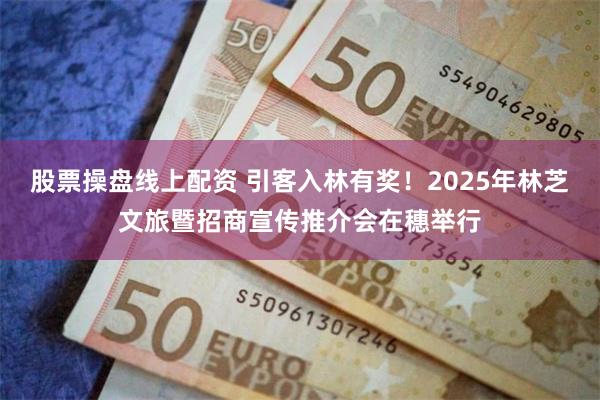 股票操盘线上配资 引客入林有奖！2025年林芝文旅暨招商宣传推介会在穗举行