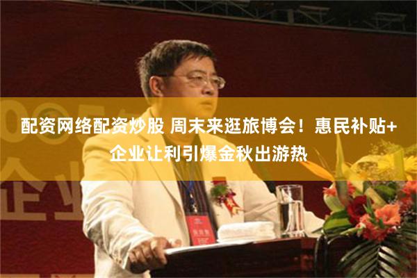 配资网络配资炒股 周末来逛旅博会!惠民补贴+企业让利引爆金秋出游热