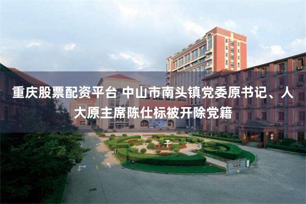 重庆股票配资平台 中山市南头镇党委原书记、人大原主席陈仕标被开除党籍