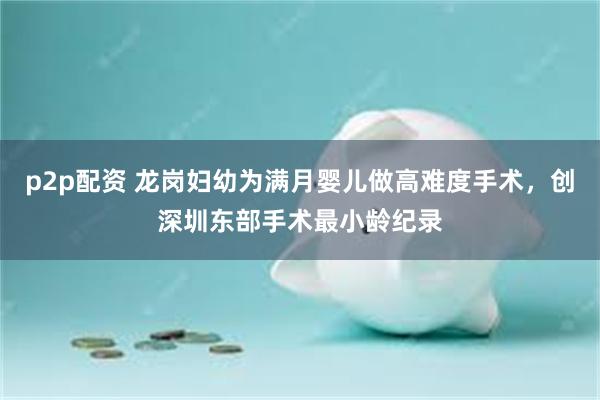 p2p配资 龙岗妇幼为满月婴儿做高难度手术，创深圳东部手术最小龄纪录