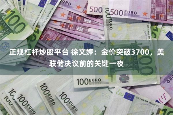正规杠杆炒股平台 徐文婷：金价突破3700，美联储决议前的关键一夜
