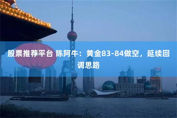 股票推荐平台 陈阿牛：黄金83-84做空，延续回调思路