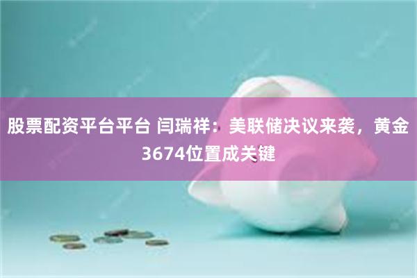 股票配资平台平台 闫瑞祥：美联储决议来袭，黄金3674位置成关键