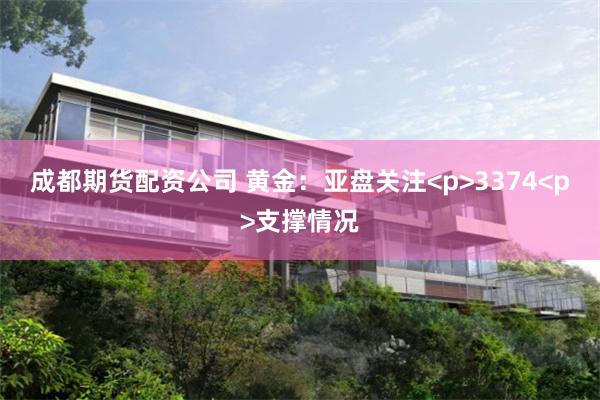 成都期货配资公司 黄金:亚盘关注<p>3374<p>支撑情况