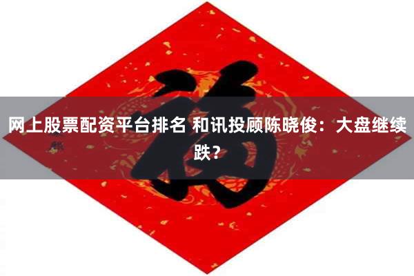 网上股票配资平台排名 和讯投顾陈晓俊：大盘继续跌？