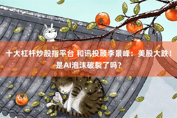 十大杠杆炒股指平台 和讯投顾李景峰：美股大跌！是AI泡沫破裂了吗？