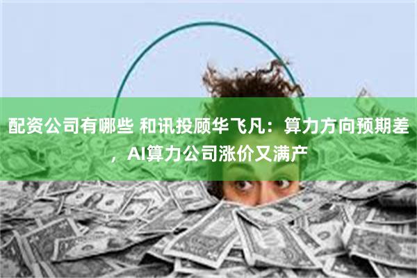 配资公司有哪些 和讯投顾华飞凡：算力方向预期差，AI算力公司涨价又满产