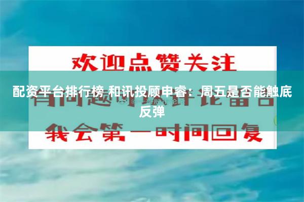 配资平台排行榜 和讯投顾申睿：周五是否能触底反弹