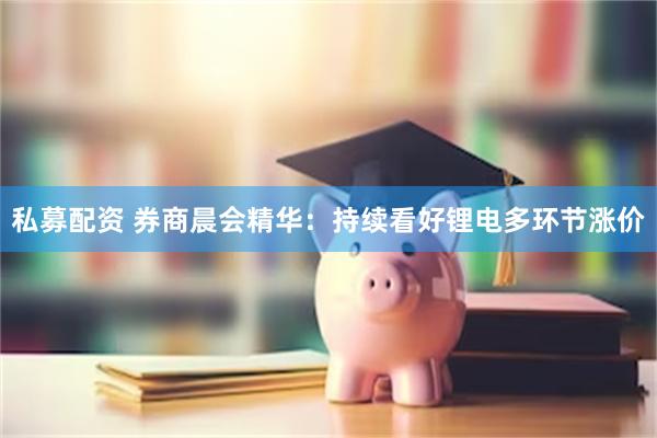 私募配资 券商晨会精华：持续看好锂电多环节涨价