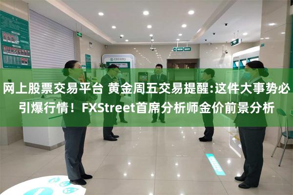 网上股票交易平台 黄金周五交易提醒:这件大事势必引爆行情！FXStreet首席分析师金价前景分析
