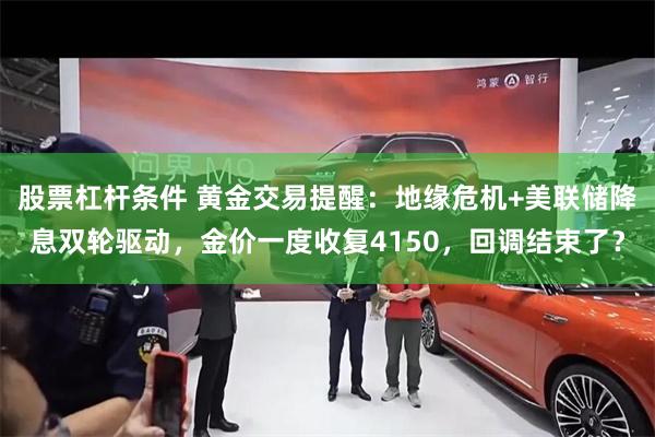 股票杠杆条件 黄金交易提醒：地缘危机+美联储降息双轮驱动，金价一度收复4150，回调结束了？
